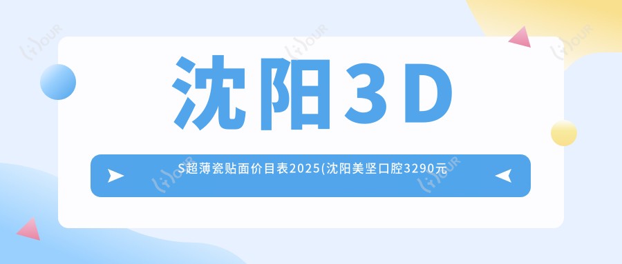沈阳3DS超薄瓷贴面价目表2025(沈阳美坚口腔3290元起/沈阳佳和齿科4188起)