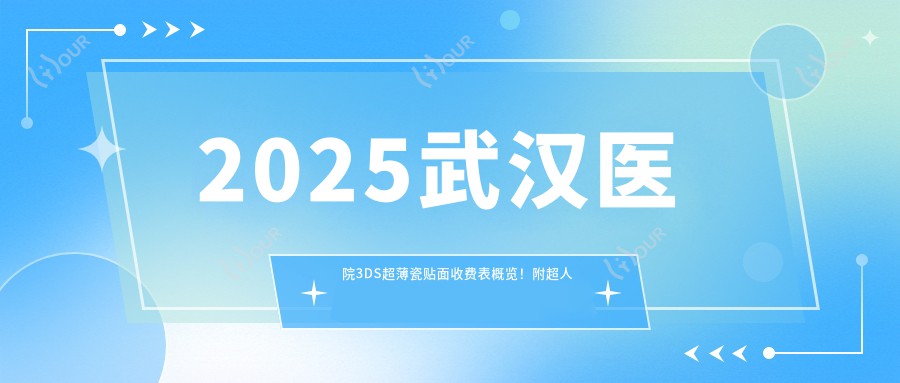 2025武汉医院3DS超薄瓷贴面收费表概览！附超人气医院排行！