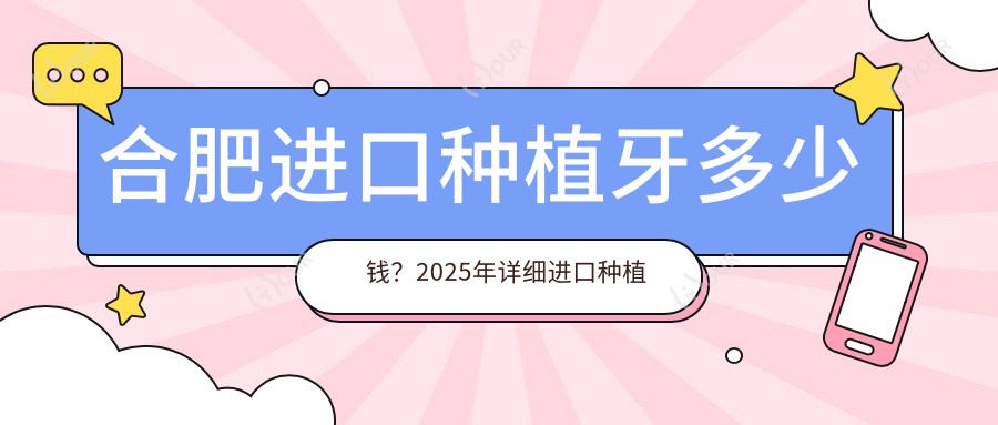 合肥进口种植牙多少钱?2025年详细进口种植牙价目单
