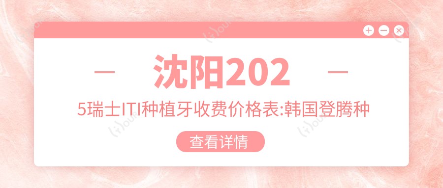 沈阳2025瑞士ITI种植牙收费价格表:韩国登腾种植牙/韩国美格真种植牙/韩国登特斯种植牙价格表明细分享!