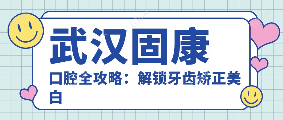 武汉固康口腔全攻略:解锁牙齿矫正美白等项目价格表
