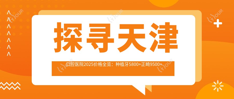 探寻天津口腔医院2025价格全览:种植牙5800+正畸9500+补牙300元起,实惠价目表详解