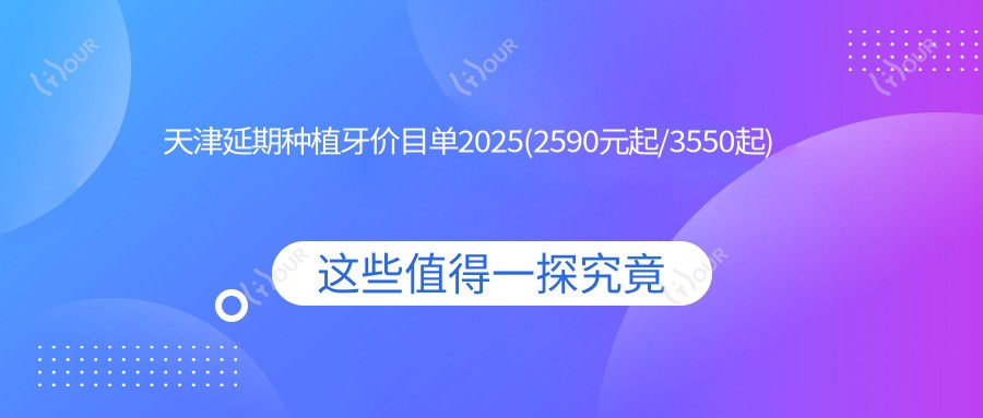 天津延期种植牙价目单2025(2590元起/3550起)