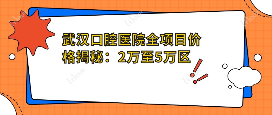 武汉口腔医院全项目价格揭秘:2万至5万区间,透明消费安心选择!
