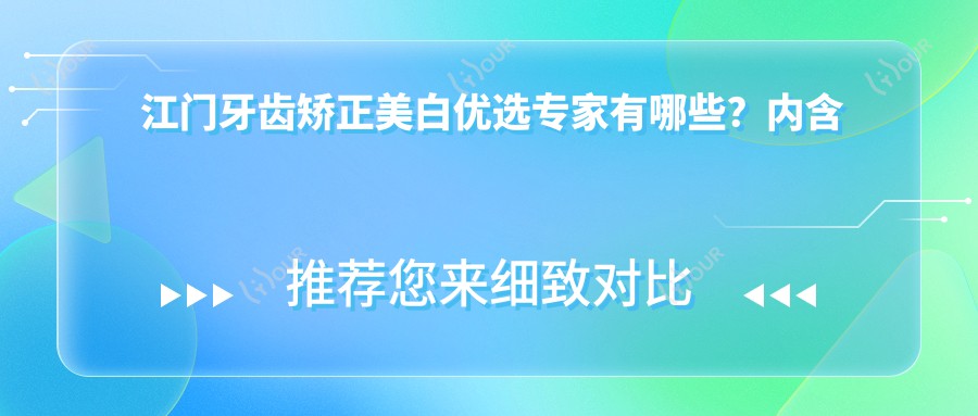 江门牙齿矫正美白优选医生有哪些？内含多位口碑医生推荐