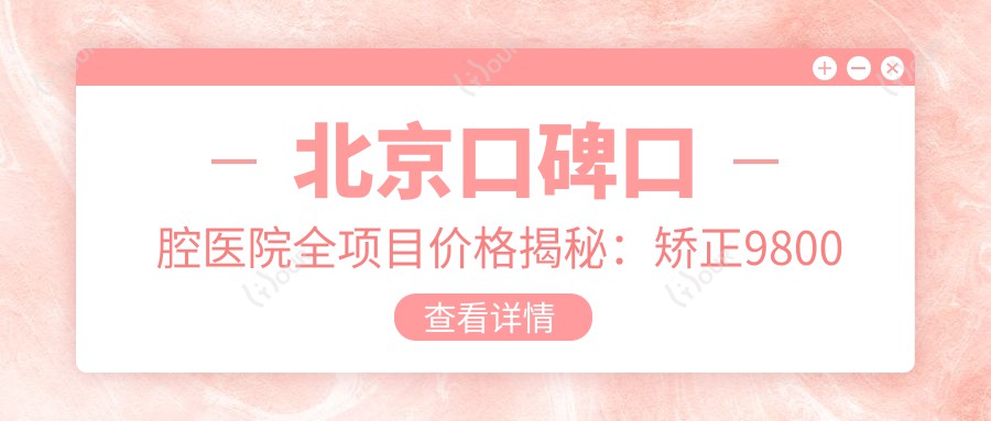 北京口碑口腔医院全项目价格揭秘：矫正9800元起，补牙仅需150元