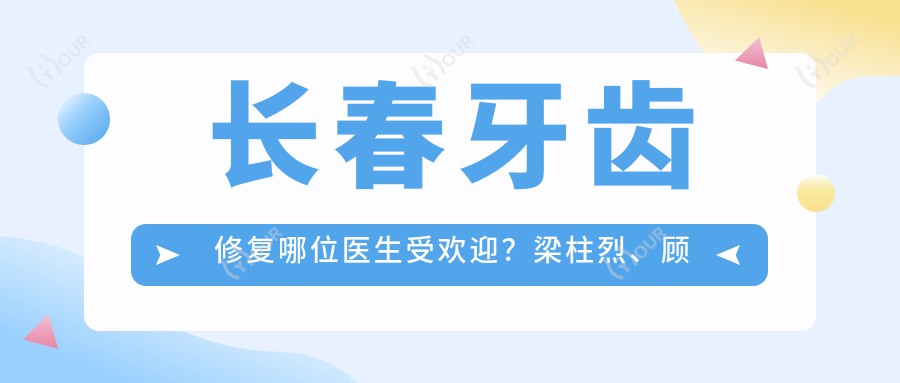 长春牙齿修复哪位医生受欢迎？梁柱烈、顾媛军、冯恩平技艺精细