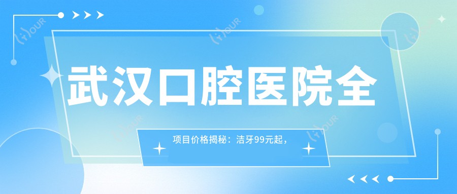 武汉口腔医院全项目价格揭秘：洁牙99元起，种植牙8000元起，正畸2W元起