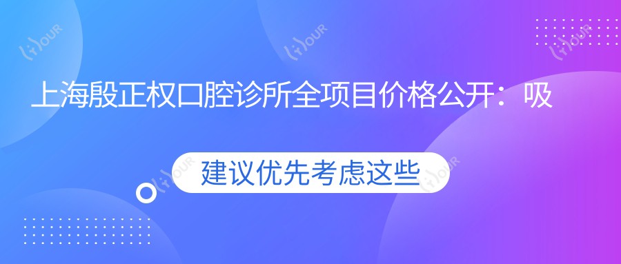 上海殷正权口腔诊所全项目价格公开：吸脂塑形价优|私密整形实惠|眼鼻修复至精|隆胸隆鼻实惠|面部提升详尽价目