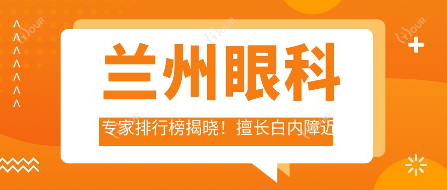 兰州眼科医生排行榜揭晓!擅长白内障近视矫正,医院地址详情奉上!