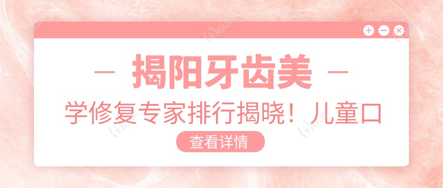 揭阳牙齿美学修复医生排行揭晓!儿童口腔到成人正畸,技术精细,价格透明!