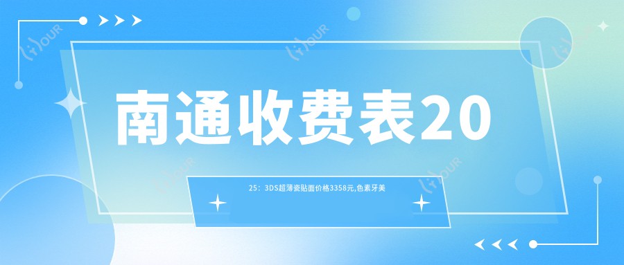 南通收费表2025:3DS超薄瓷贴面价格3358元,色素牙美白0.4k元起