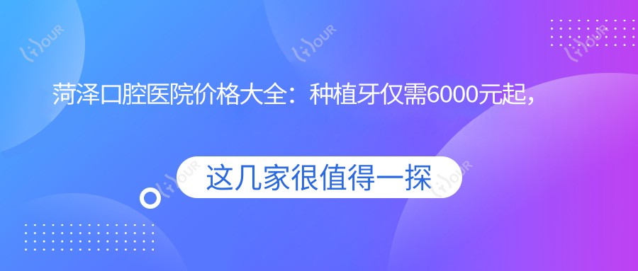 菏泽口腔医院价格大全：种植牙仅需6000元起，多面项目费用一览！