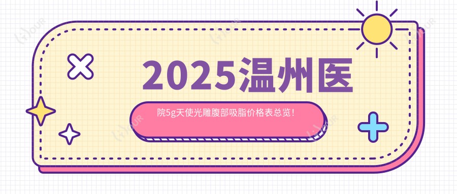 2025温州医院5g天使光雕腹部吸脂价格表总览!附超人气医院排名榜单!