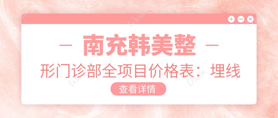 南充韩美整形门诊部全项目价格表：埋线提眉至脂肪填充详列，隆鼻隆胸实惠