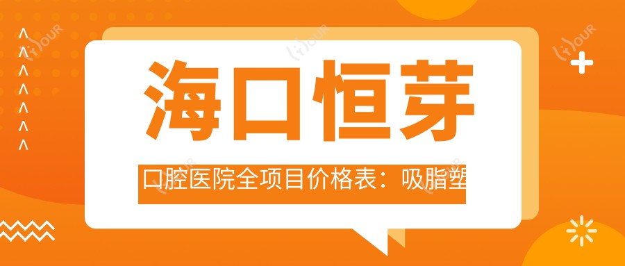 海口恒芽口腔医院全项目价格表:吸脂塑形至眼袋去除详列,隆鼻眼整2800+起,多面部提升实惠