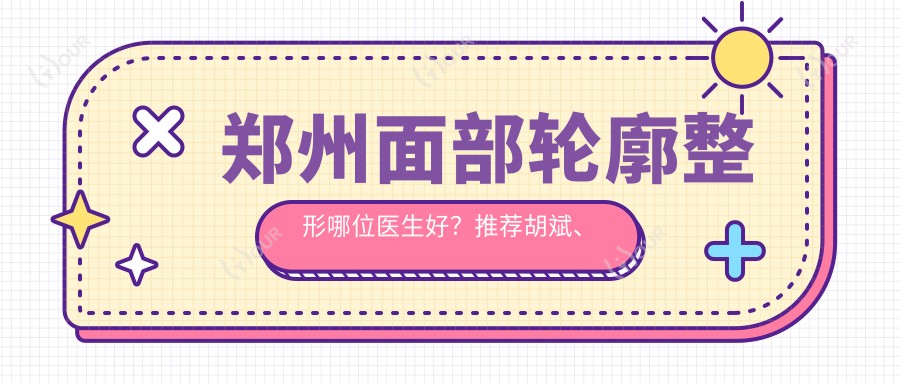 郑州面部轮廓整形哪位医生好？推荐胡斌、康深松、李昊三位实力医生