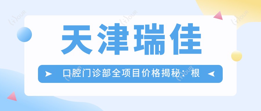 天津瑞佳口腔门诊部全项目价格揭秘：根管治疗精细方案+全瓷牙高端定制|种植牙实惠价|烤瓷牙多样选择|牙齿矫正全程价|牙齿美白超值体验