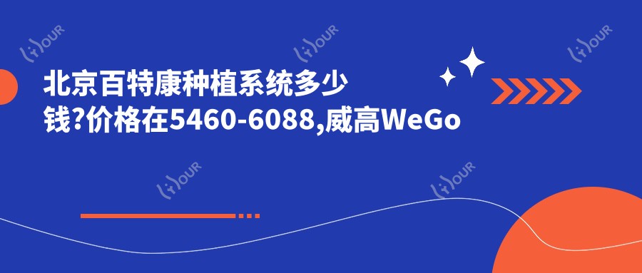 北京百特康种植系统多少钱?价格在5460-6088,威高WeGo种植体3.8k-4.4k