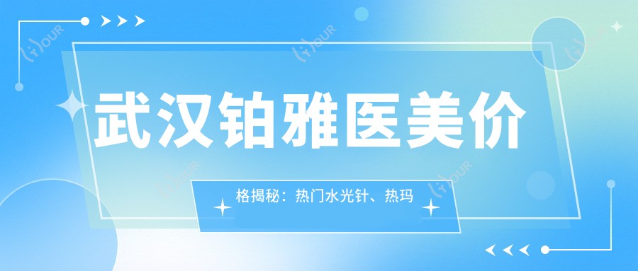 武汉铂雅医美价格揭秘:热门、热玛吉项目费用一览