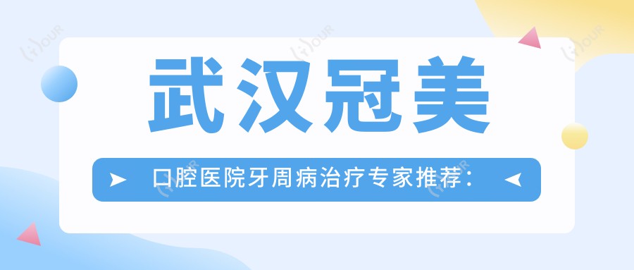 武汉冠美口腔医院牙周病治疗医生推荐:许冰、李德龙、陈思如何?