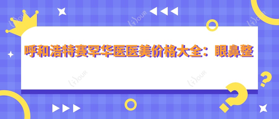 呼和浩特赛罕华医医美价格大全：眼鼻整形至面部提升，详列鼻尖耳部微调价格