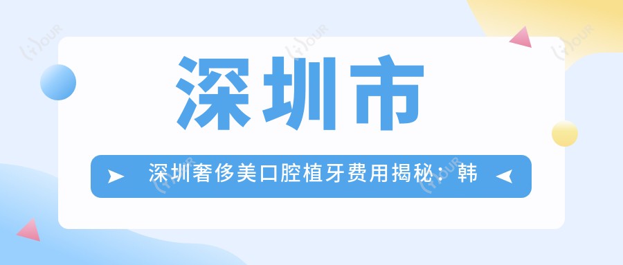 深圳市 深圳奢华美口腔植牙费用揭秘:韩国登腾植体1W+ 瑞士ITI植体2W+ 全瓷牙冠另计