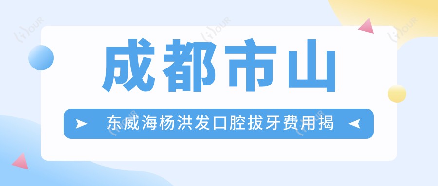 成都市山东威海杨洪发口腔拔牙费用揭秘?智齿拔除2K+ 牙齿矫正1W+ 烤瓷牙3K+