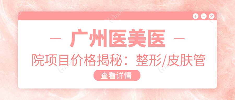 广州医美医院项目价格揭秘：整形/皮肤管理5K-3W+全览