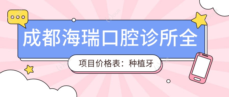 成都海瑞口腔诊所全项目价格表:种植牙详询+瓷贴面美白实惠+牙齿矫正费用公布