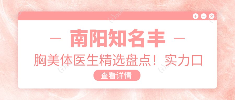 南阳有名丰胸美体医生精选盘点！实力口碑兼具，网友力荐医生团队！