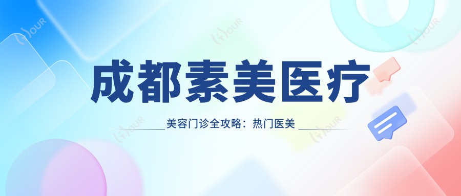 成都素美医疗美容门诊全攻略:热门医美项目价格大揭秘