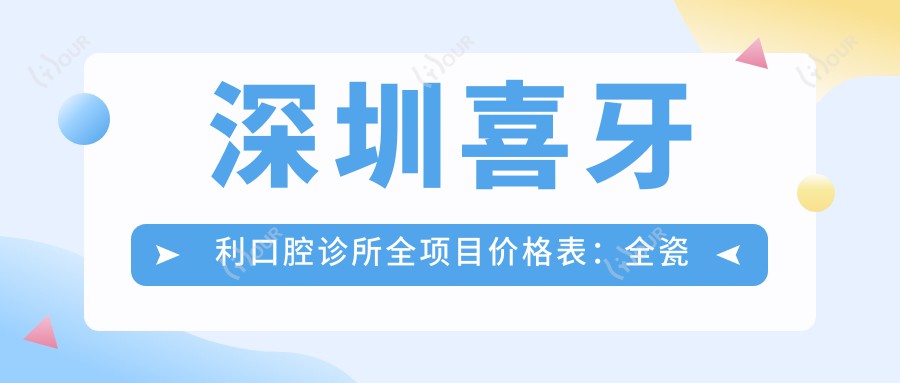 深圳喜牙利口腔诊所全项目价格表:全瓷牙/半隐形矫正至种植牙详细费用一览