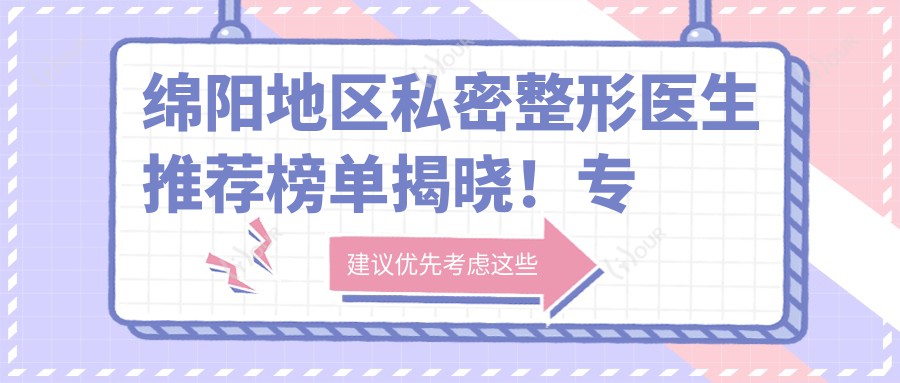 绵阳地区私密整形医生推荐榜单揭晓！技艺，项目详情，医院地址一网打尽！