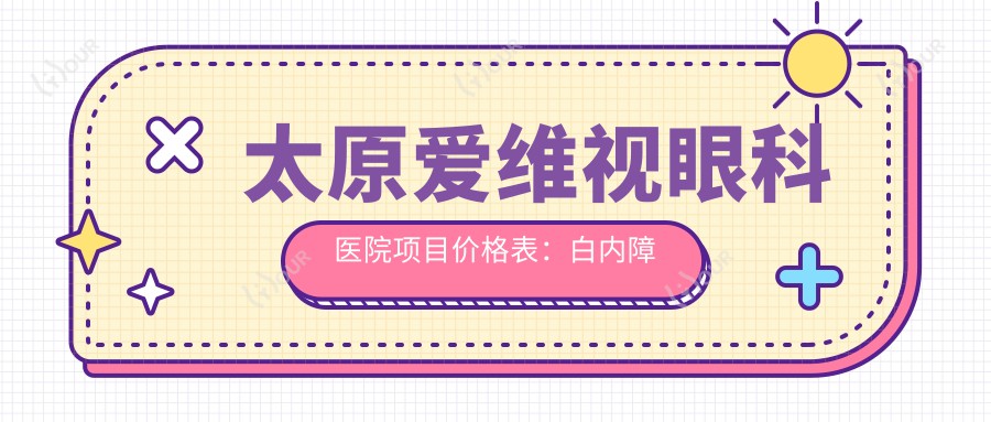 太原爱维视眼科医院项目价格表:白内障手术+双焦晶体植入详询|近视眼ICL晶体矫正费用|眼科多面检查实惠