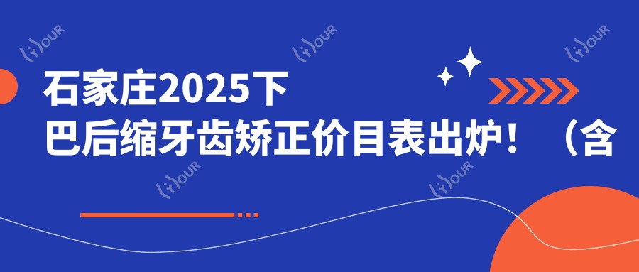 石家庄2025下巴后缩牙齿矫正价目表出炉!(含双颌前突牙齿矫正/深覆合牙齿矫正收费价格表)