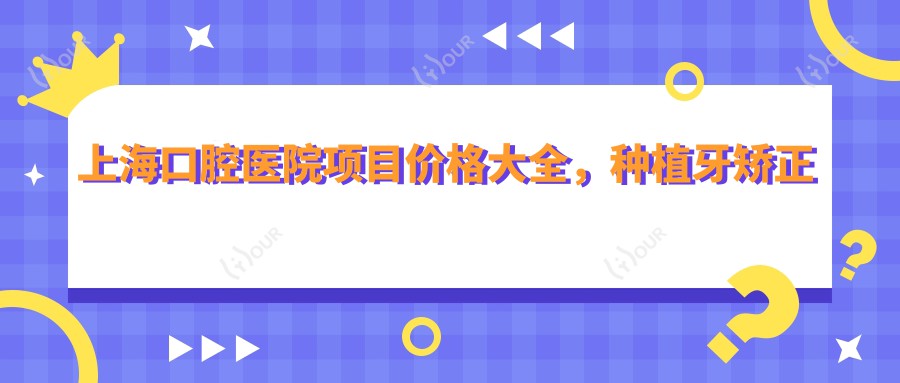 上海口腔医院项目价格大全,种植牙矫正等多面解析,费用低至8800元起