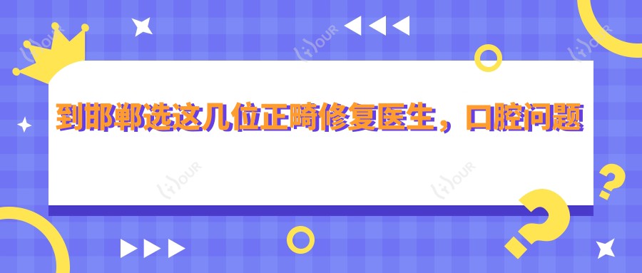 到邯郸选这几位正畸修复医生,口腔问题都解决了