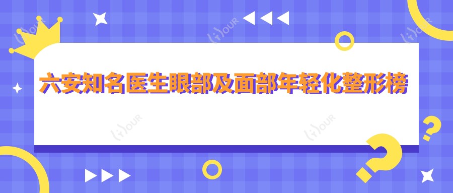 六安有名医生眼部及面部年轻化整形榜单,六安好医生推荐