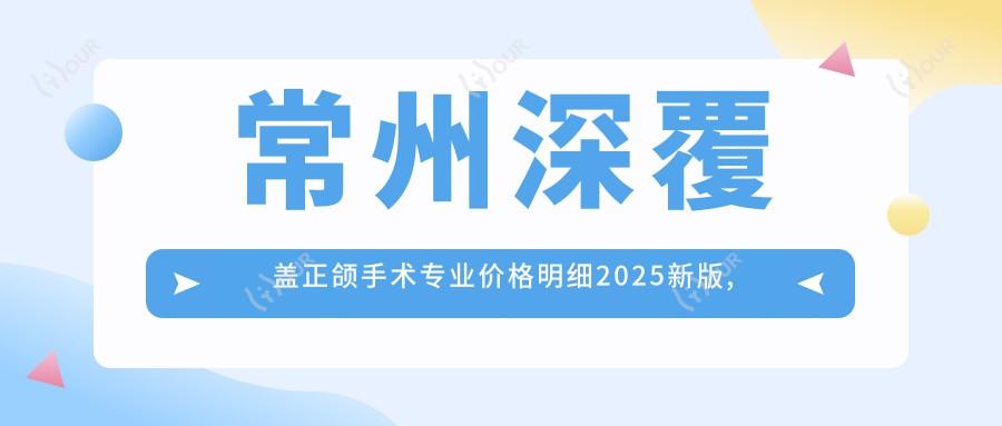 常州深覆盖正颌手术价格明细2025新版,常州深覆盖正颌手术/龅牙正颌手术多少钱