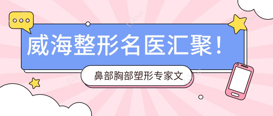 威海整形名医汇聚！鼻部胸部塑形医生文钟泽、董立鹏、姚方，技术精细，口碑优选！