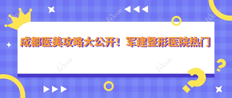 成都医美攻略大公开!军建整形医院热门项目价格一览:双眼皮隆鼻等你探秘