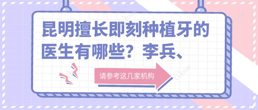 昆明擅长即刻种植牙的医生有哪些?李兵、刘彦延等医生备受推崇