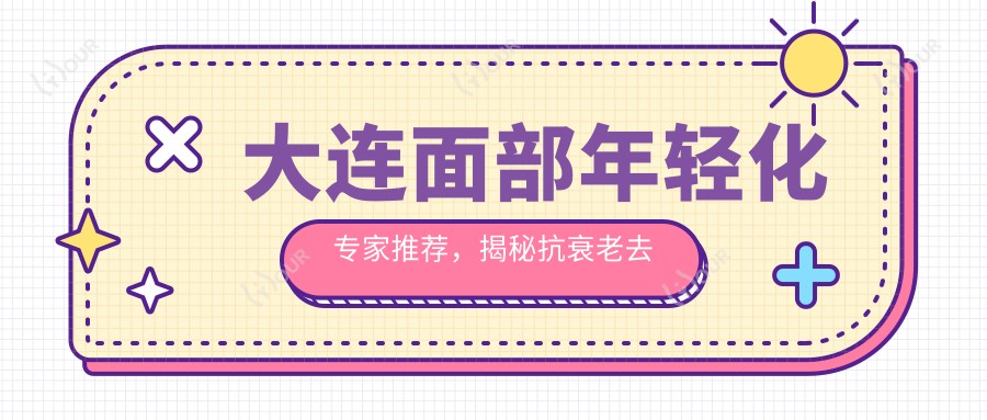 大连面部年轻化医生推荐，揭秘抗衰老去皱名医名单