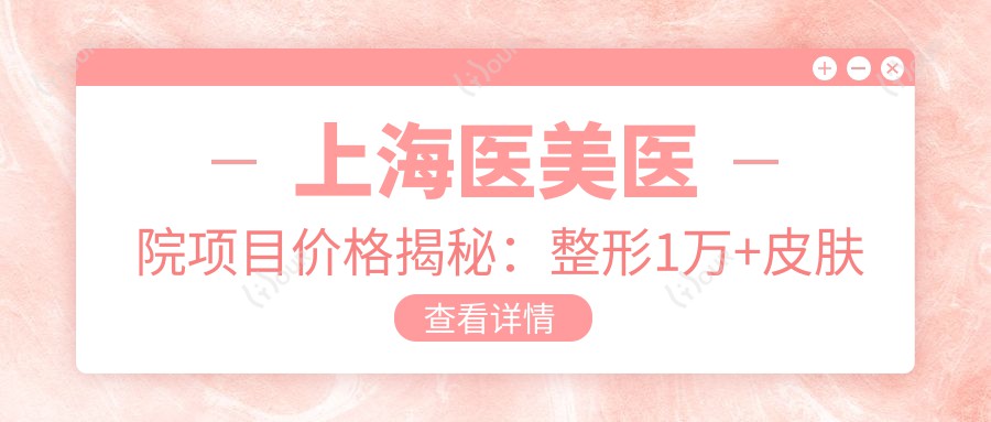 上海医美医院项目价格揭秘：整形1万+皮肤管理500元起，透明实惠