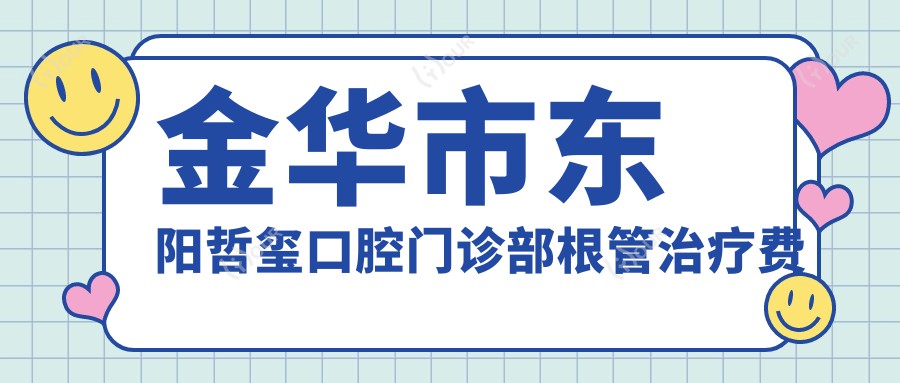 金华市东阳哲玺口腔门诊部根管治疗费用揭秘?烤瓷牙3K+ 牙齿矫正8K+ 种植牙1W+