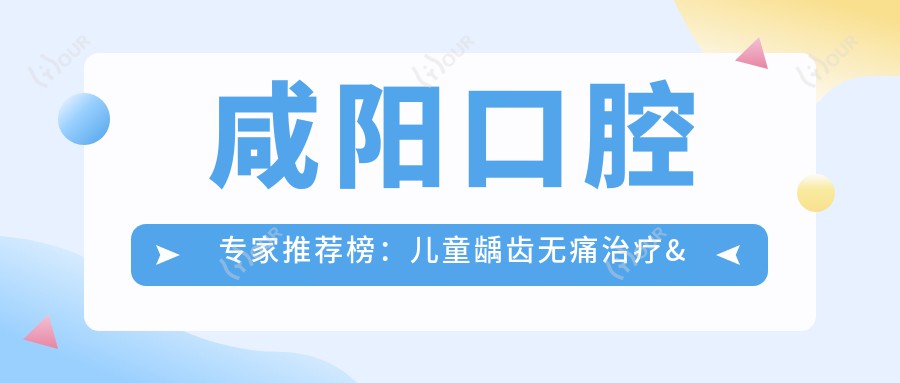 咸阳口腔医生推荐榜:儿童龋齿较痛治疗&人工种植牙优选医生