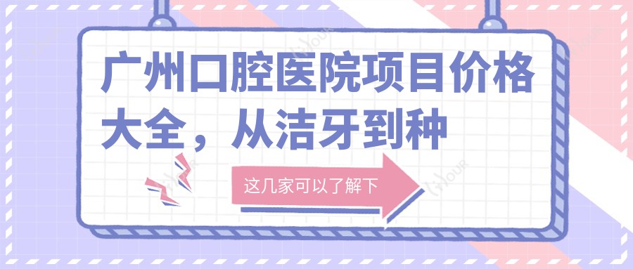广州口腔医院项目价格大全,从洁牙到种植多面解析,费用980元起