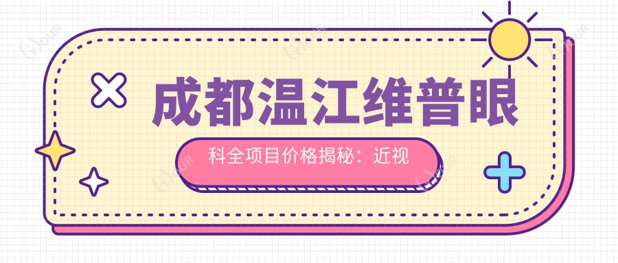 成都温江维普眼科全项目价格揭秘：近视激光&白内障手术性价比一览