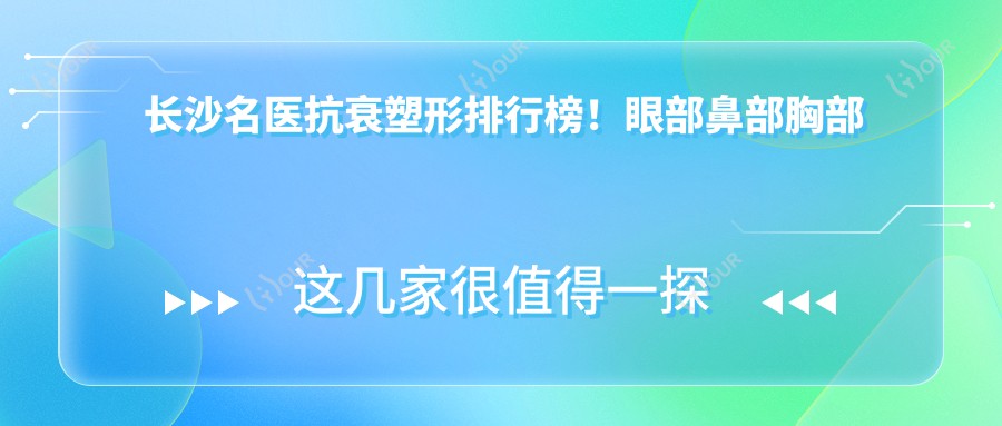 长沙名医抗衰塑形排行榜!眼部鼻部胸部微雕,自然美态,口碑优选!